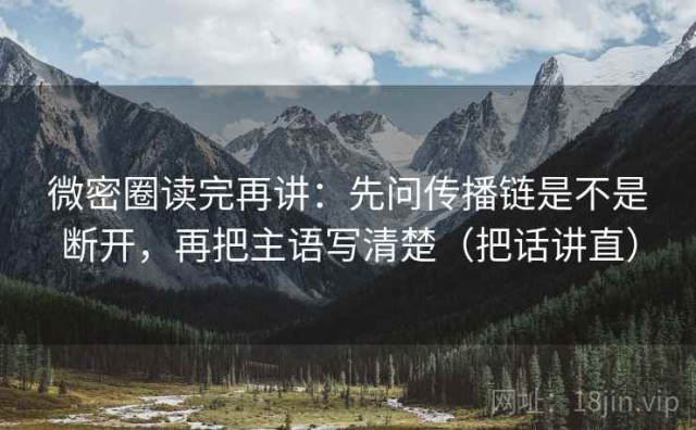 微密圈读完再讲：先问传播链是不是断开，再把主语写清楚（把话讲直）