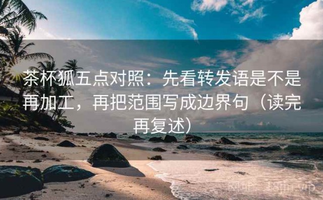 茶杯狐五点对照：先看转发语是不是再加工，再把范围写成边界句（读完再复述）