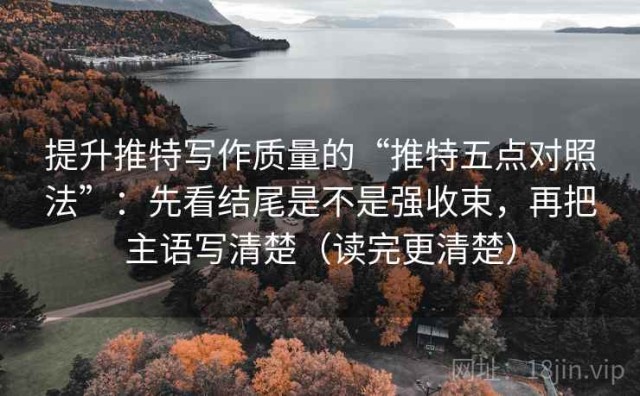 提升推特写作质量的“推特五点对照法”：先看结尾是不是强收束，再把主语写清楚（读完更清楚）