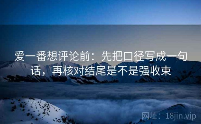 爱一番想评论前：先把口径写成一句话，再核对结尾是不是强收束