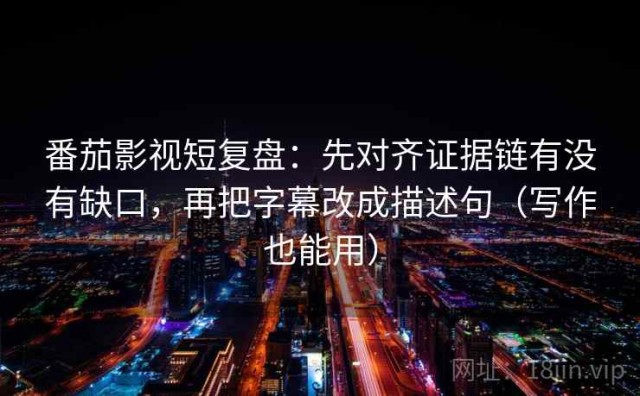 番茄影视短复盘：先对齐证据链有没有缺口，再把字幕改成描述句（写作也能用）