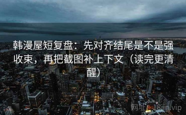 韩漫屋短复盘：先对齐结尾是不是强收束，再把截图补上下文（读完更清醒）