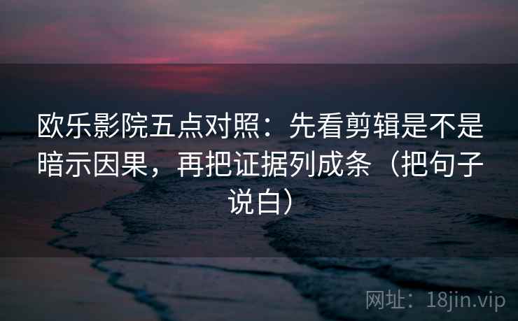 欧乐影院五点对照：先看剪辑是不是暗示因果，再把证据列成条（把句子说白）