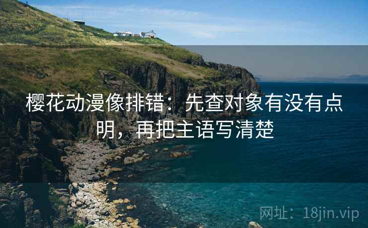 樱花动漫像排错：先查对象有没有点明，再把主语写清楚