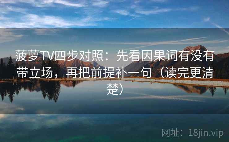 菠萝TV四步对照：先看因果词有没有带立场，再把前提补一句（读完更清楚）