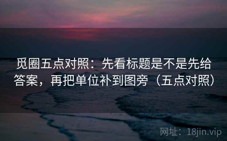 觅圈五点对照：先看标题是不是先给答案，再把单位补到图旁（五点对照）