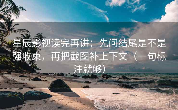 星辰影视读完再讲:先问结尾是不是强收束,再把截图补上下文(一句标注就够) 星辰影视读完再讲:先问结尾是不是强收束,再把截图补上下文(一句标注就够)
