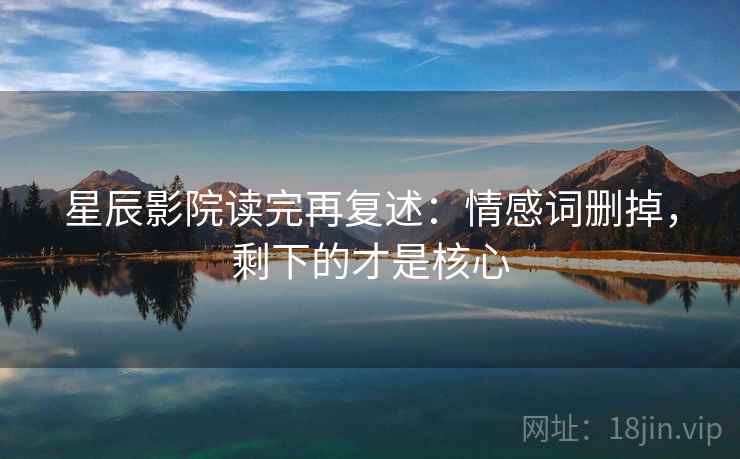 星辰影院读完再复述：情感词删掉，剩下的才是核心