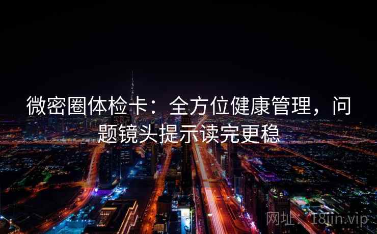 微密圈体检卡：全方位健康管理，问题镜头提示读完更稳