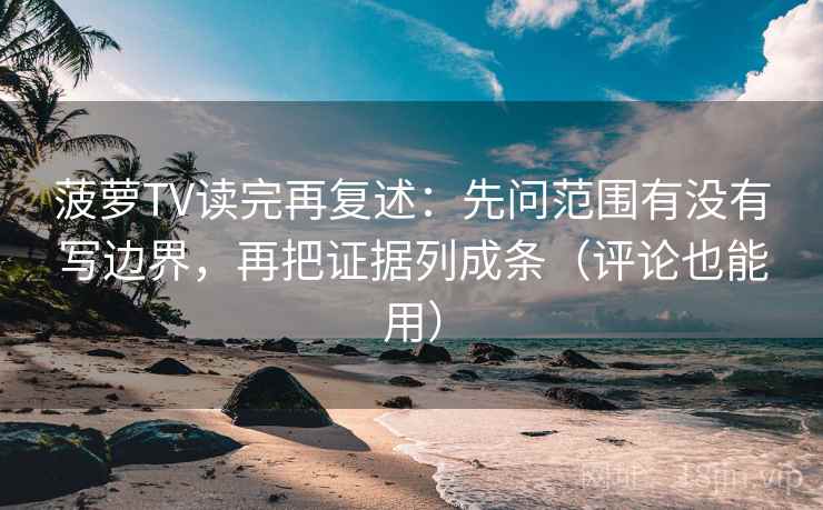 菠萝TV读完再复述：先问范围有没有写边界，再把证据列成条（评论也能用）