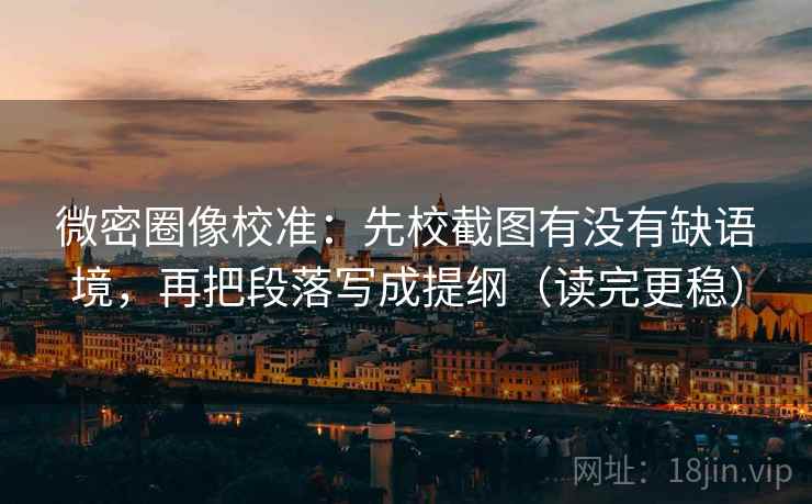 微密圈像校准：先校截图有没有缺语境，再把段落写成提纲（读完更稳）