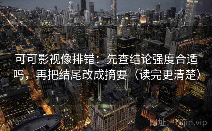 可可影视像排错：先查结论强度合适吗，再把结尾改成摘要（读完更清楚）