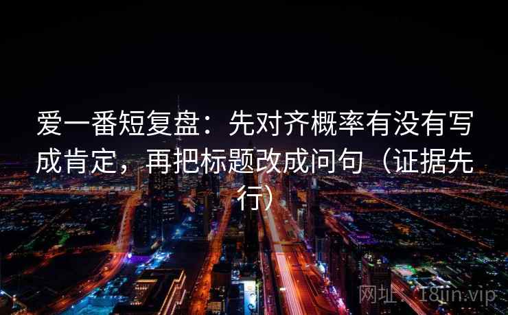 爱一番短复盘：先对齐概率有没有写成肯定，再把标题改成问句（证据先行）