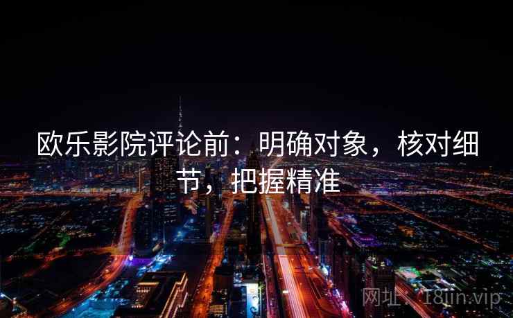 欧乐影院评论前：明确对象，核对细节，把握精准