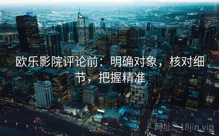 欧乐影院评论前：明确对象，核对细节，把握精准