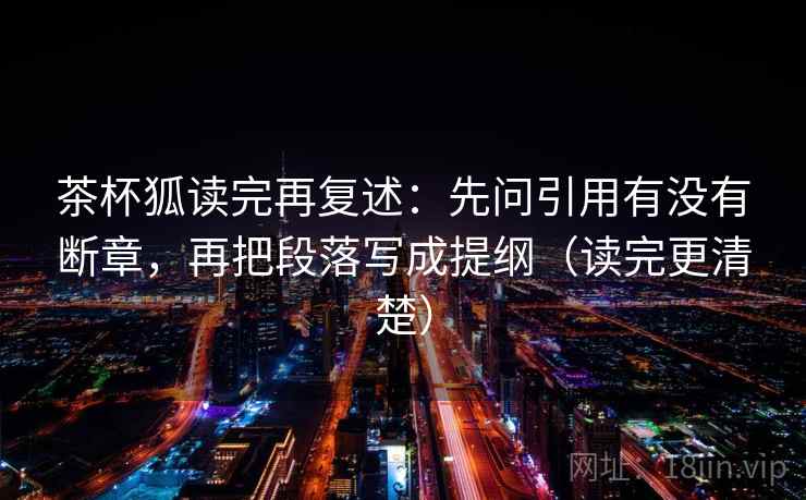 茶杯狐读完再复述：先问引用有没有断章，再把段落写成提纲（读完更清楚）