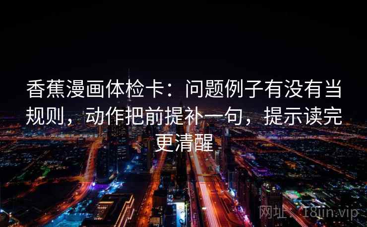 香蕉漫画体检卡：问题例子有没有当规则，动作把前提补一句，提示读完更清醒