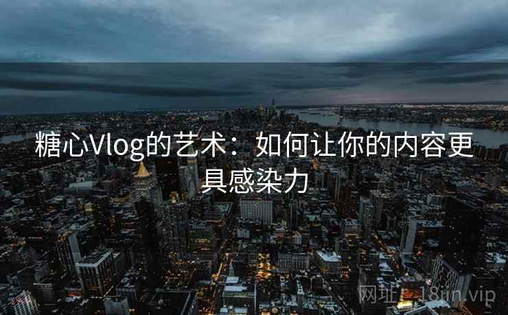 糖心Vlog的艺术：如何让你的内容更具感染力