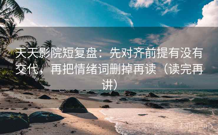 天天影院短复盘：先对齐前提有没有交代，再把情绪词删掉再读（读完再讲）