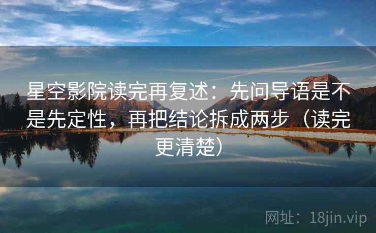星空影院读完再复述：先问导语是不是先定性，再把结论拆成两步（读完更清楚）