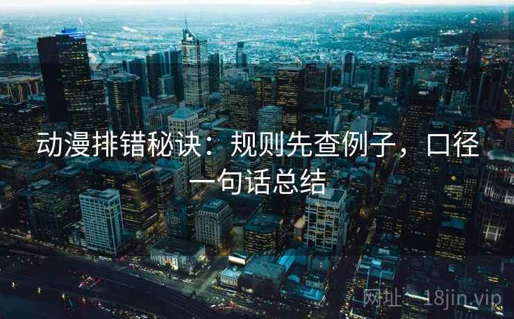 动漫排错秘诀：规则先查例子，口径一句话总结