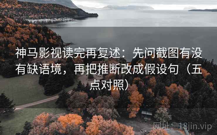 神马影视读完再复述：先问截图有没有缺语境，再把推断改成假设句（五点对照）