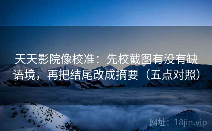天天影院像校准：先校截图有没有缺语境，再把结尾改成摘要（五点对照）