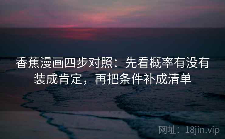 香蕉漫画四步对照：先看概率有没有装成肯定，再把条件补成清单