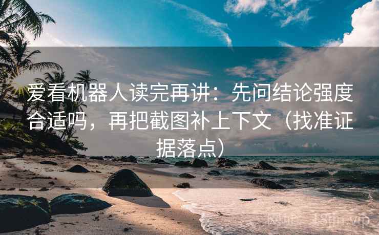 爱看机器人读完再讲：先问结论强度合适吗，再把截图补上下文（找准证据落点）