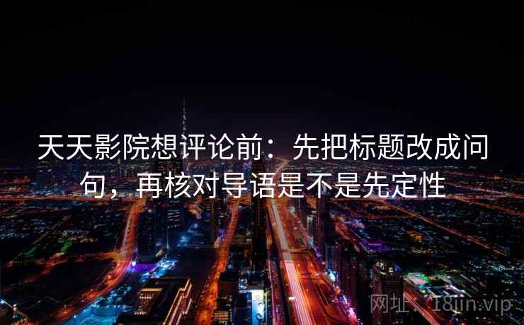 天天影院想评论前：先把标题改成问句，再核对导语是不是先定性