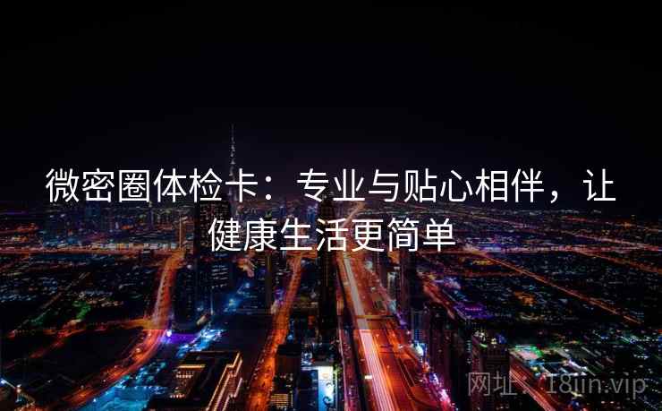 微密圈体检卡：专业与贴心相伴，让健康生活更简单