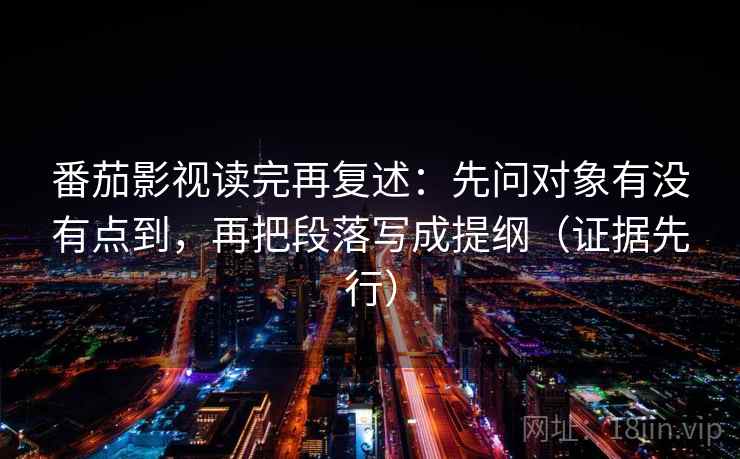 番茄影视读完再复述：先问对象有没有点到，再把段落写成提纲（证据先行）