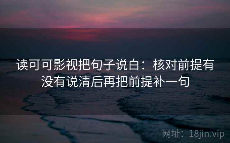 读可可影视把句子说白：核对前提有没有说清后再把前提补一句