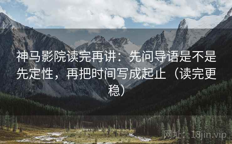 神马影院读完再讲：先问导语是不是先定性，再把时间写成起止（读完更稳）