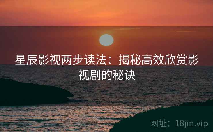 星辰影视两步读法：揭秘高效欣赏影视剧的秘诀