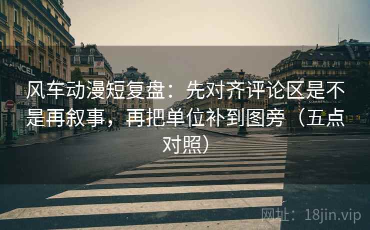 风车动漫短复盘:先对齐评论区是不是再叙事,再把单位补到图旁(五点对照) 风车动漫短复盘:先对齐评论区是不是再叙事,再把单位补到图旁(五点对照)