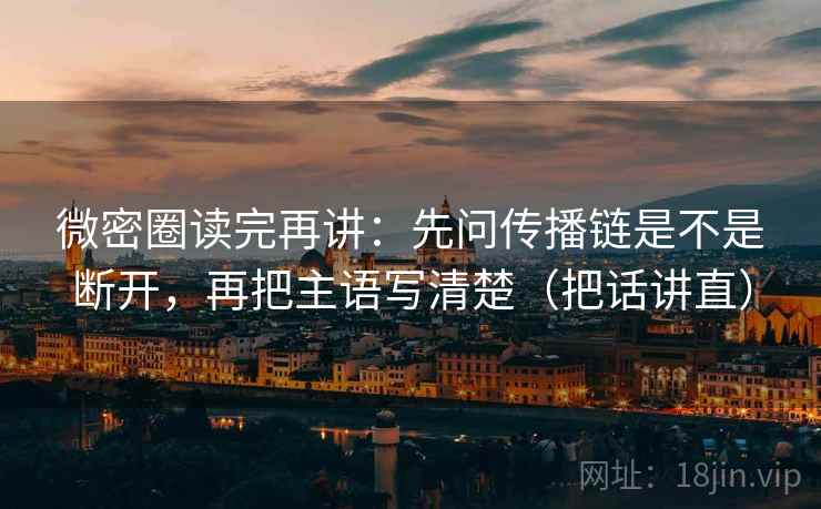 微密圈读完再讲：先问传播链是不是断开，再把主语写清楚（把话讲直）