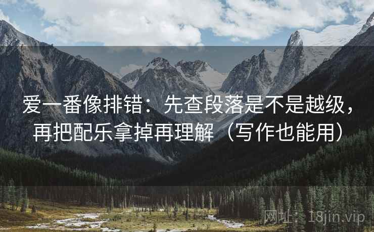 爱一番像排错：先查段落是不是越级，再把配乐拿掉再理解（写作也能用）