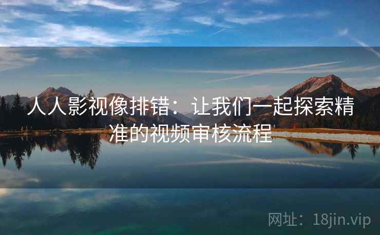 人人影视像排错:让我们一起探索精准的视频审核流程 人人影视像排错:让我们一起探索精准的视频审核流程