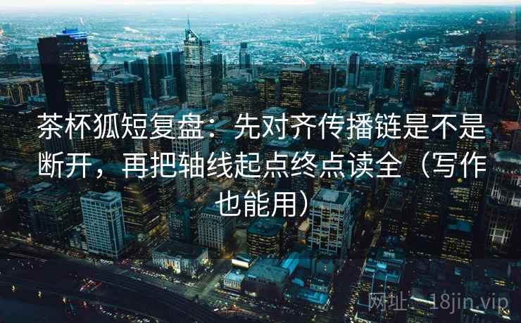 茶杯狐短复盘:先对齐传播链是不是断开,再把轴线起点终点读全(写作也能用) 茶杯狐短复盘:先对齐传播链是不是断开,再把轴线起点终点读全(写作也能用)