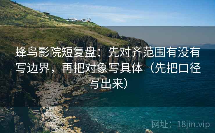蜂鸟影院短复盘：先对齐范围有没有写边界，再把对象写具体（先把口径写出来）