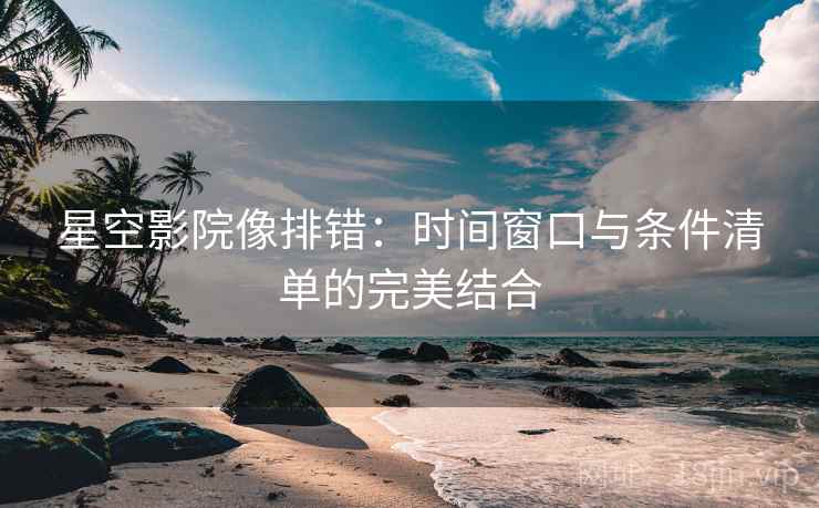 星空影院像排错:时间窗口与条件清单的完美结合 星空影院像排错:时间窗口与条件清单的完美结合