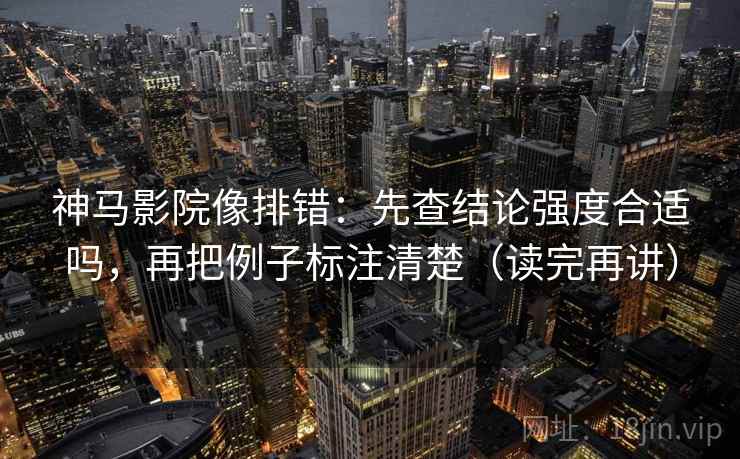 神马影院像排错：先查结论强度合适吗，再把例子标注清楚（读完再讲）