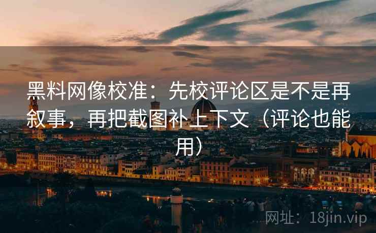 黑料网像校准:先校评论区是不是再叙事,再把截图补上下文(评论也能用) 黑料网像校准:先校评论区是不是再叙事,再把截图补上下文(评论也能用)