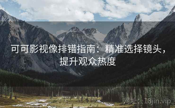 可可影视像排错指南:精准选择镜头,提升观众热度 可可影视像排错指南:精准选择镜头,提升观众热度