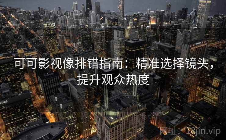 可可影视像排错指南:精准选择镜头,提升观众热度 可可影视像排错指南:精准选择镜头,提升观众热度