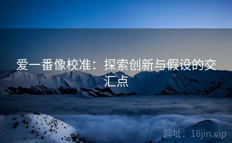 爱一番像校准:探索创新与假设的交汇点 爱一番像校准:探索创新与假设的交汇点