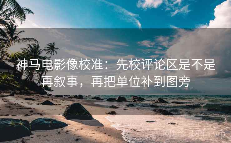 神马电影像校准:先校评论区是不是再叙事,再把单位补到图旁 神马电影像校准:先校评论区是不是再叙事,再把单位补到图旁