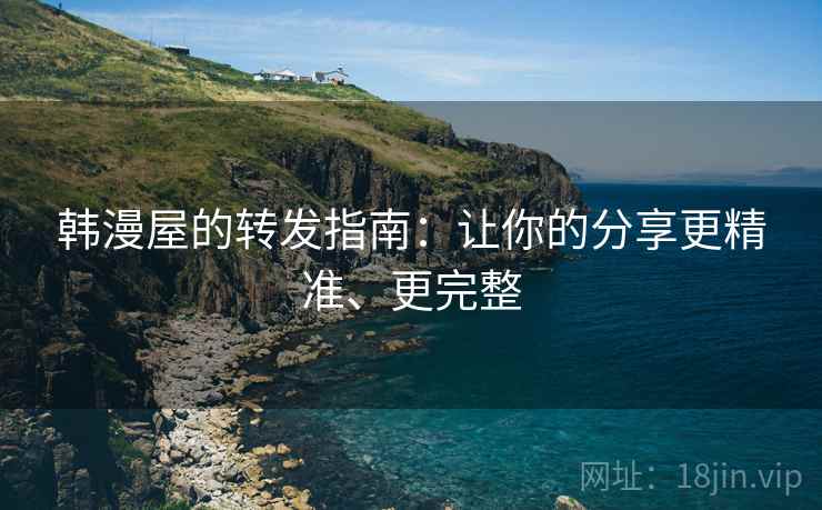 韩漫屋的转发指南：让你的分享更精准、更完整