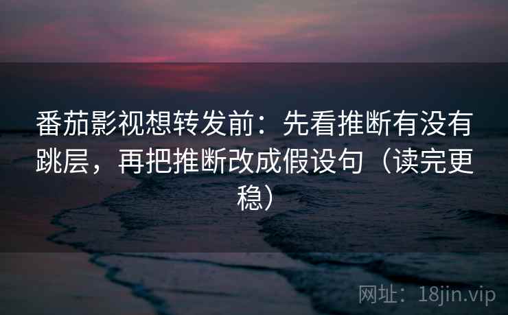 番茄影视想转发前：先看推断有没有跳层，再把推断改成假设句（读完更稳）